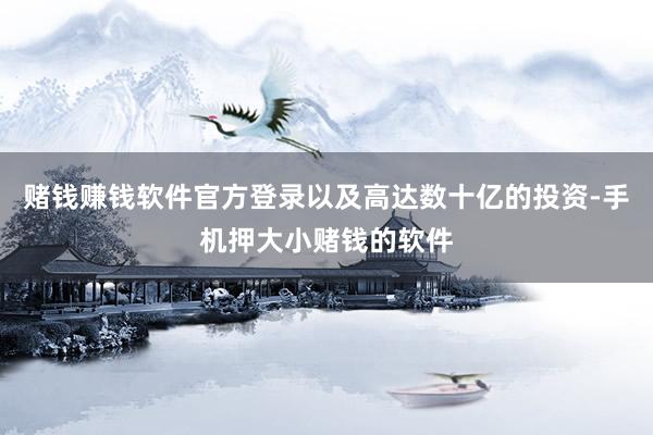 赌钱赚钱软件官方登录以及高达数十亿的投资-手机押大小赌钱的软件