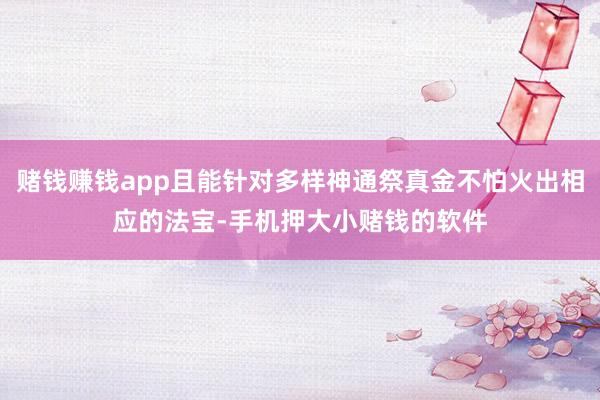 赌钱赚钱app且能针对多样神通祭真金不怕火出相应的法宝-手机押大小赌钱的软件