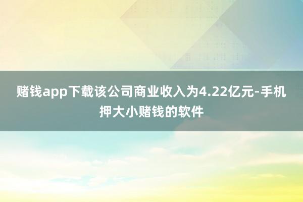 赌钱app下载该公司商业收入为4.22亿元-手机押大小赌钱的软件