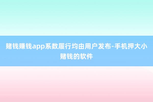 赌钱赚钱app系数履行均由用户发布-手机押大小赌钱的软件