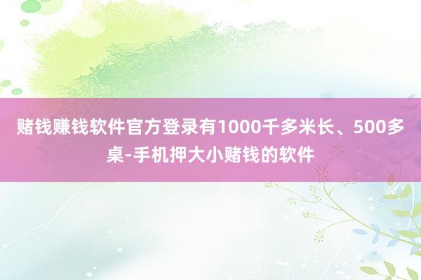 赌钱赚钱软件官方登录有1000千多米长、500多桌-手机押大小赌钱的软件