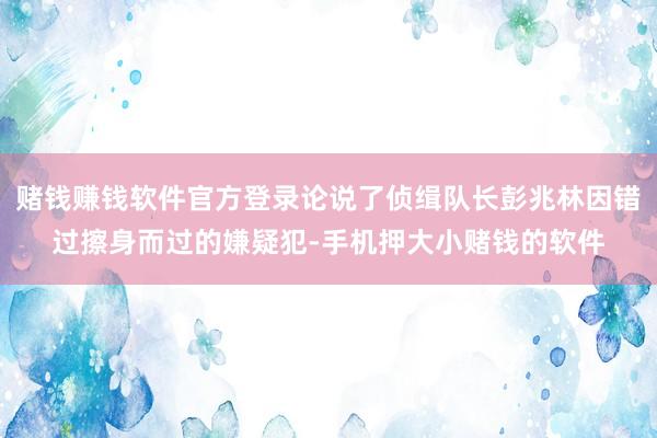 赌钱赚钱软件官方登录论说了侦缉队长彭兆林因错过擦身而过的嫌疑犯-手机押大小赌钱的软件
