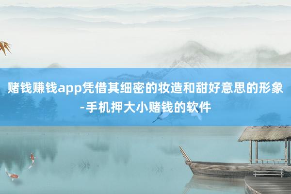 赌钱赚钱app凭借其细密的妆造和甜好意思的形象-手机押大小赌钱的软件