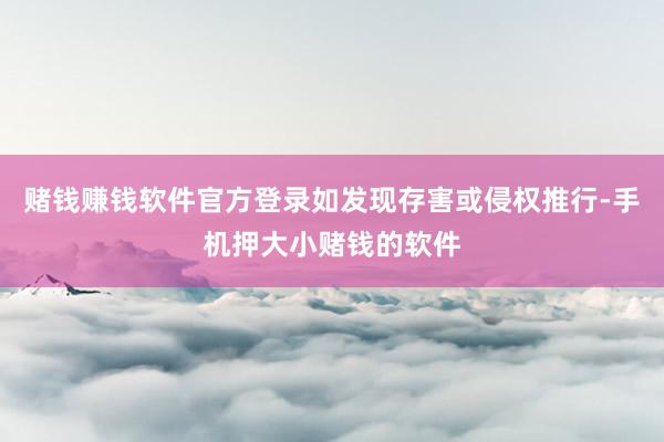 赌钱赚钱软件官方登录如发现存害或侵权推行-手机押大小赌钱的软件
