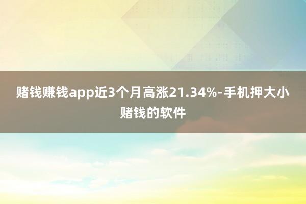 赌钱赚钱app近3个月高涨21.34%-手机押大小赌钱的软件
