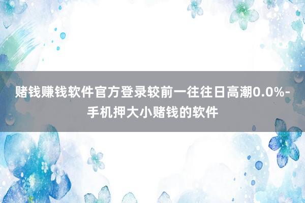 赌钱赚钱软件官方登录较前一往往日高潮0.0%-手机押大小赌钱的软件