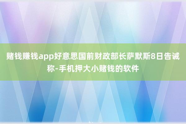 赌钱赚钱app好意思国前财政部长萨默斯8日告诫称-手机押大小赌钱的软件