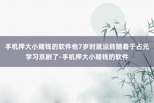 手机押大小赌钱的软件他7岁时就运转随着于占元学习京剧了-手机押大小赌钱的软件