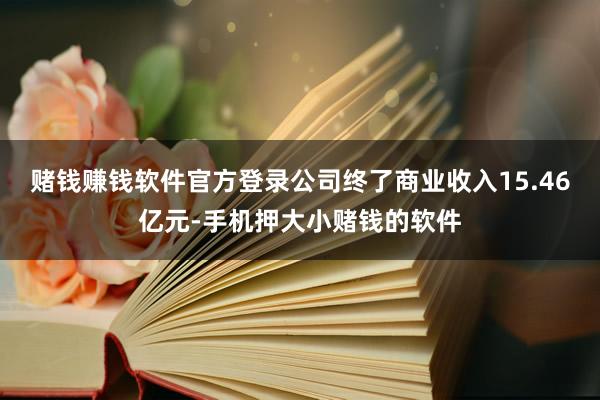 赌钱赚钱软件官方登录公司终了商业收入15.46亿元-手机押大小赌钱的软件