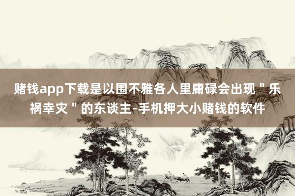 赌钱app下载是以围不雅各人里庸碌会出现＂乐祸幸灾＂的东谈主-手机押大小赌钱的软件