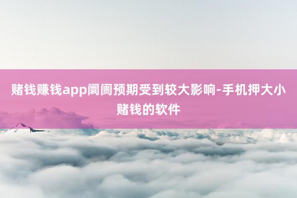 赌钱赚钱app阛阓预期受到较大影响-手机押大小赌钱的软件