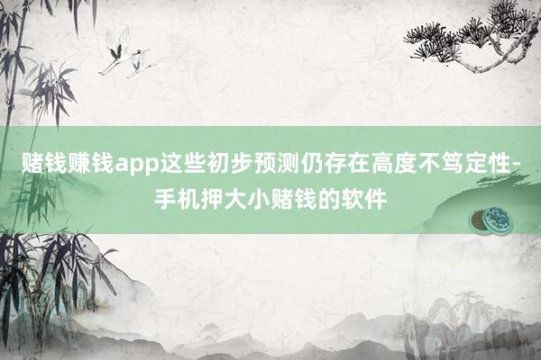赌钱赚钱app这些初步预测仍存在高度不笃定性-手机押大小赌钱的软件