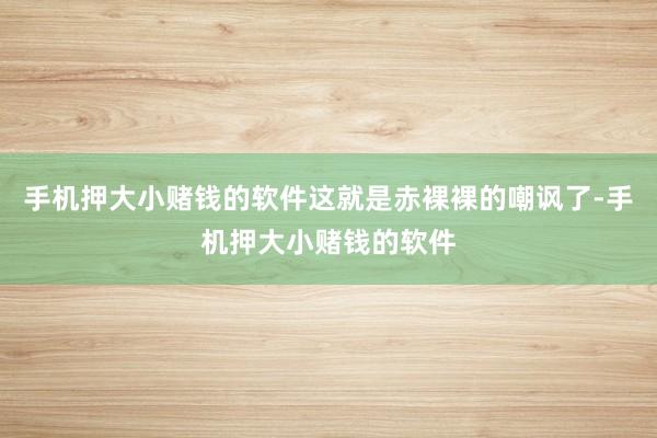 手机押大小赌钱的软件这就是赤裸裸的嘲讽了-手机押大小赌钱的软件