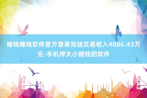 赌钱赚钱软件官方登录完结交易收入4886.43万元-手机押大小赌钱的软件