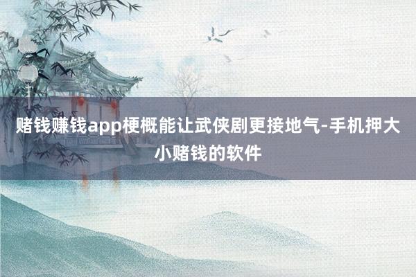 赌钱赚钱app梗概能让武侠剧更接地气-手机押大小赌钱的软件