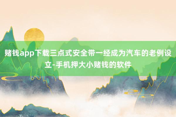 赌钱app下载三点式安全带一经成为汽车的老例设立-手机押大小赌钱的软件