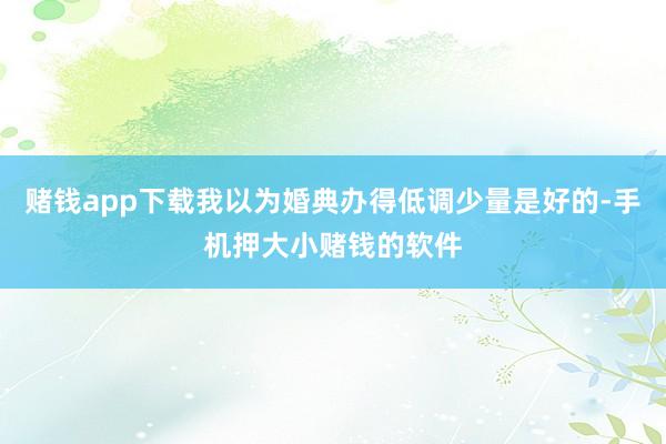 赌钱app下载我以为婚典办得低调少量是好的-手机押大小赌钱的软件