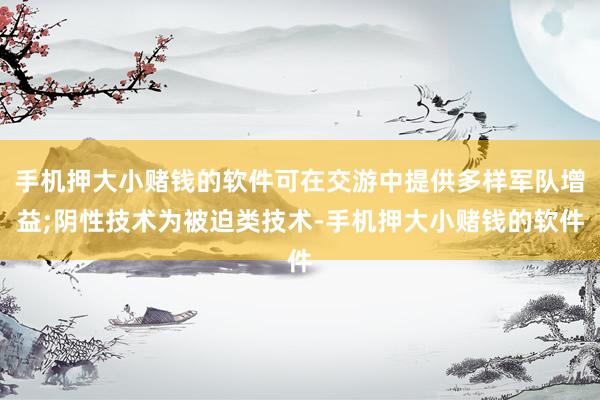 手机押大小赌钱的软件可在交游中提供多样军队增益;阴性技术为被迫类技术-手机押大小赌钱的软件