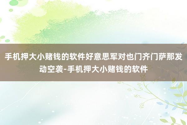 手机押大小赌钱的软件好意思军对也门齐门萨那发动空袭-手机押大小赌钱的软件