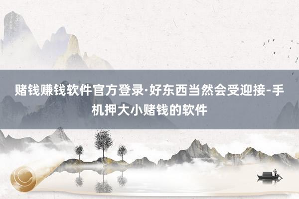 赌钱赚钱软件官方登录·好东西当然会受迎接-手机押大小赌钱的软件