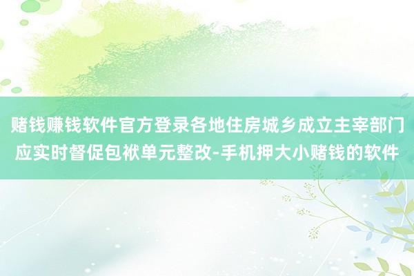 赌钱赚钱软件官方登录各地住房城乡成立主宰部门应实时督促包袱单元整改-手机押大小赌钱的软件
