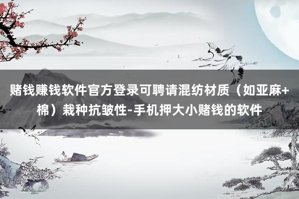 赌钱赚钱软件官方登录可聘请混纺材质（如亚麻+棉）栽种抗皱性-手机押大小赌钱的软件