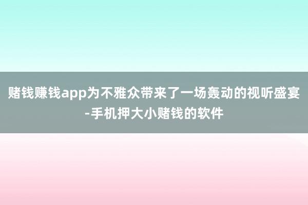 赌钱赚钱app为不雅众带来了一场轰动的视听盛宴-手机押大小赌钱的软件