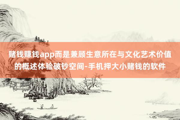 赌钱赚钱app而是兼顾生意所在与文化艺术价值的概述体验破钞空间-手机押大小赌钱的软件