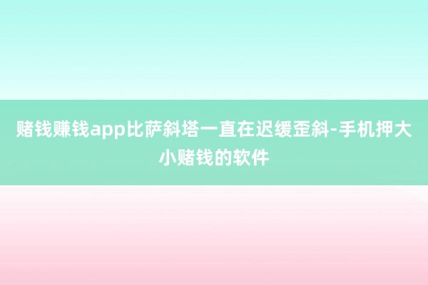 赌钱赚钱app比萨斜塔一直在迟缓歪斜-手机押大小赌钱的软件