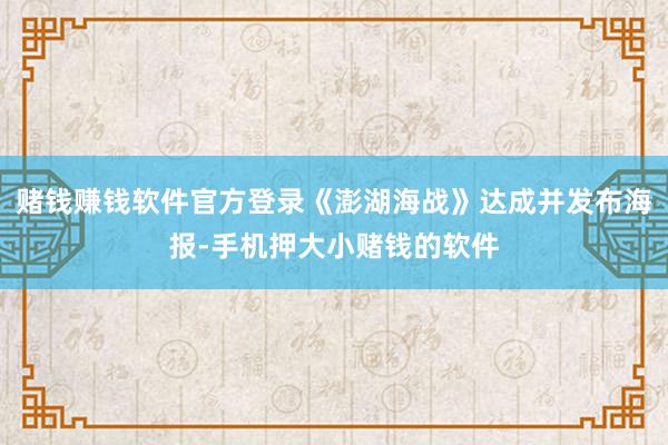 赌钱赚钱软件官方登录《澎湖海战》达成并发布海报-手机押大小赌钱的软件