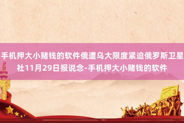 手机押大小赌钱的软件俄遭乌大限度紧迫俄罗斯卫星社11月29日报说念-手机押大小赌钱的软件
