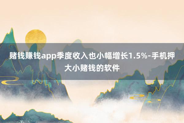 赌钱赚钱app季度收入也小幅增长1.5%-手机押大小赌钱的软件