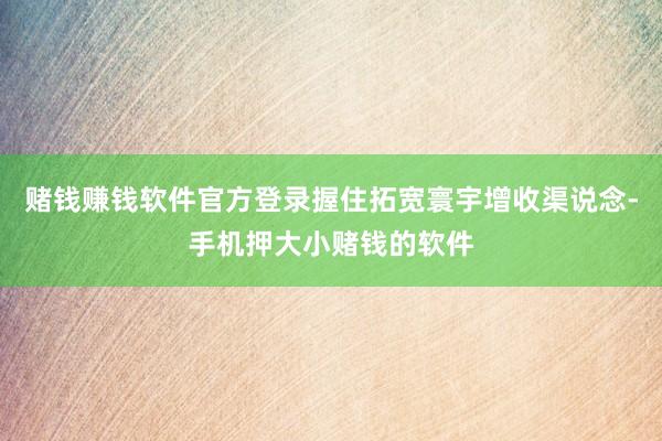 赌钱赚钱软件官方登录握住拓宽寰宇增收渠说念-手机押大小赌钱的软件