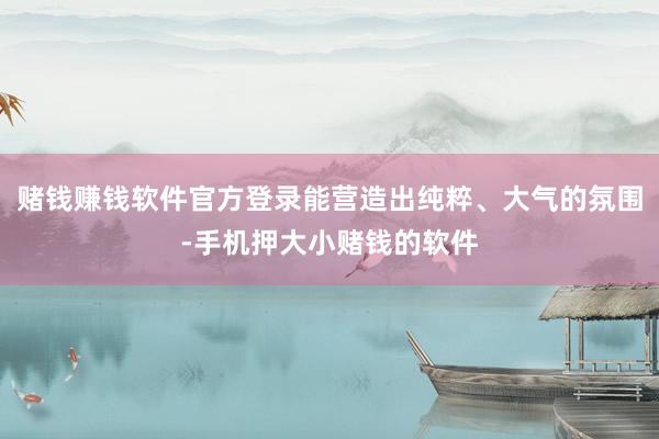 赌钱赚钱软件官方登录能营造出纯粹、大气的氛围-手机押大小赌钱的软件