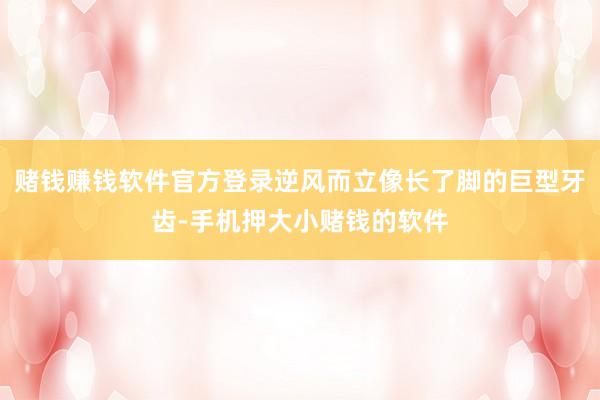 赌钱赚钱软件官方登录逆风而立像长了脚的巨型牙齿-手机押大小赌钱的软件