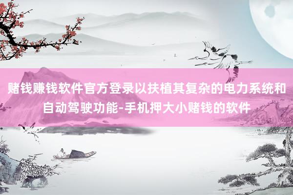 赌钱赚钱软件官方登录以扶植其复杂的电力系统和自动驾驶功能-手机押大小赌钱的软件