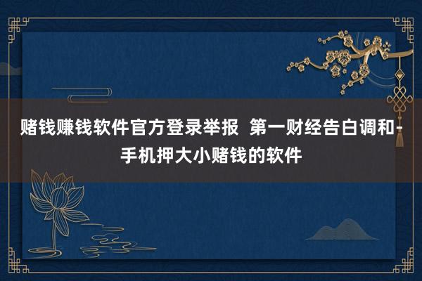 赌钱赚钱软件官方登录举报  第一财经告白调和-手机押大小赌钱的软件
