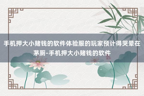 手机押大小赌钱的软件体验服的玩家预计得哭晕在茅厕-手机押大小赌钱的软件