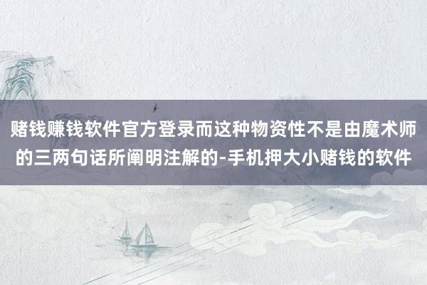 赌钱赚钱软件官方登录而这种物资性不是由魔术师的三两句话所阐明注解的-手机押大小赌钱的软件