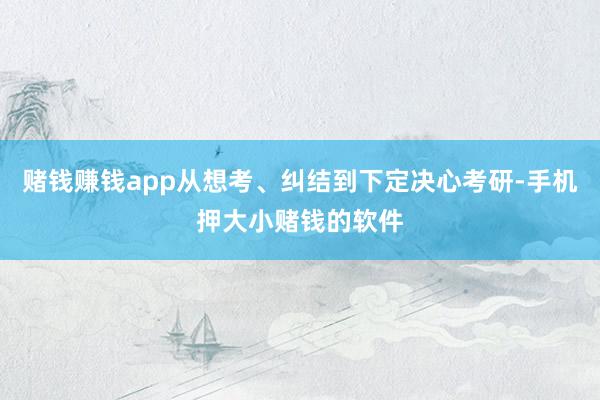 赌钱赚钱app从想考、纠结到下定决心考研-手机押大小赌钱的软件