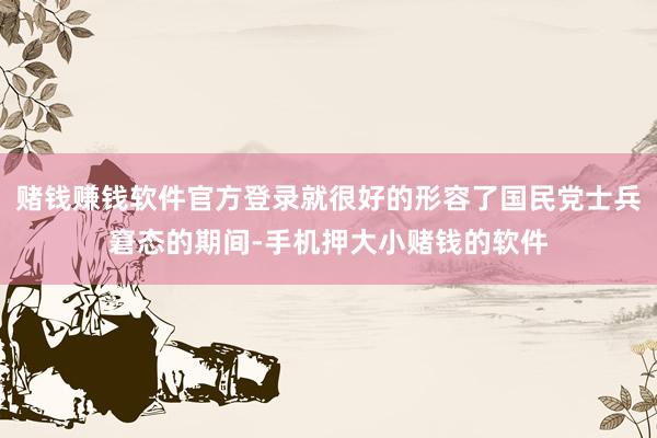 赌钱赚钱软件官方登录就很好的形容了国民党士兵窘态的期间-手机押大小赌钱的软件