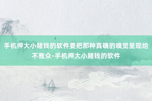 手机押大小赌钱的软件要把那种真确的嗅觉呈现给不雅众-手机押大小赌钱的软件