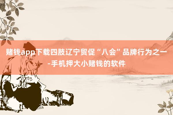 赌钱app下载四肢辽宁贸促“八会”品牌行为之一-手机押大小赌钱的软件