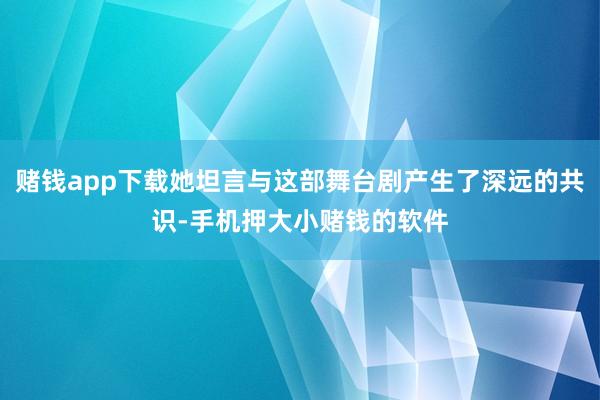 赌钱app下载她坦言与这部舞台剧产生了深远的共识-手机押大小赌钱的软件