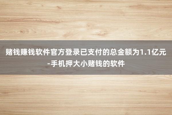 赌钱赚钱软件官方登录已支付的总金额为1.1亿元-手机押大小赌钱的软件