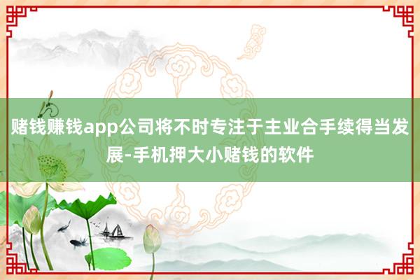 赌钱赚钱app公司将不时专注于主业合手续得当发展-手机押大小赌钱的软件