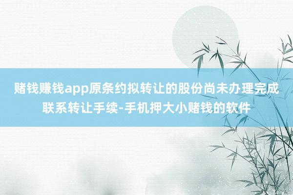 赌钱赚钱app原条约拟转让的股份尚未办理完成联系转让手续-手机押大小赌钱的软件
