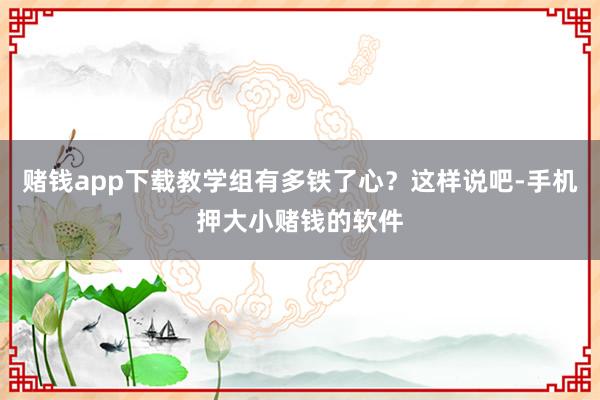 赌钱app下载教学组有多铁了心？这样说吧-手机押大小赌钱的软件