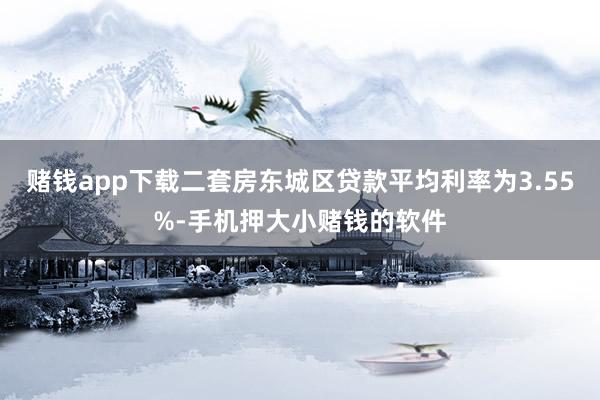 赌钱app下载二套房东城区贷款平均利率为3.55%-手机押大小赌钱的软件