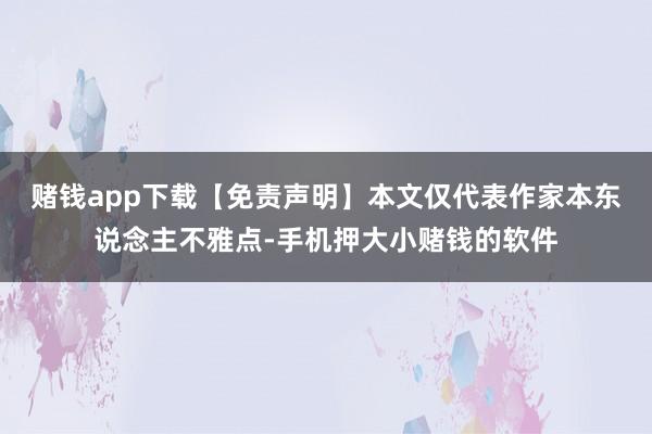 赌钱app下载【免责声明】本文仅代表作家本东说念主不雅点-手机押大小赌钱的软件